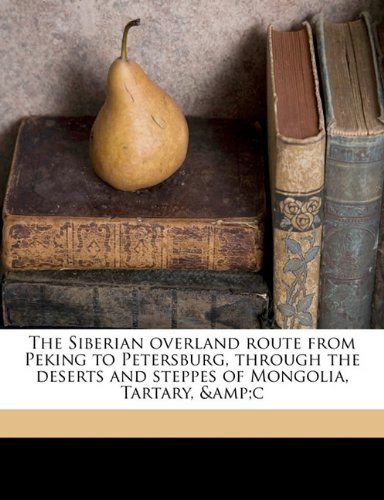 The Siberian Overland Route from Peking to Petersburg: Through the Deserts and Steppes of Mongolia, Tartary, &C